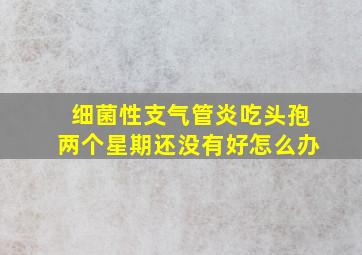 细菌性支气管炎吃头孢两个星期还没有好怎么办