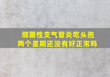 细菌性支气管炎吃头孢两个星期还没有好正常吗