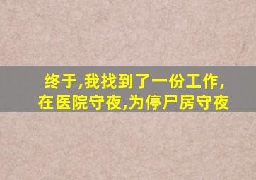 终于,我找到了一份工作,在医院守夜,为停尸房守夜