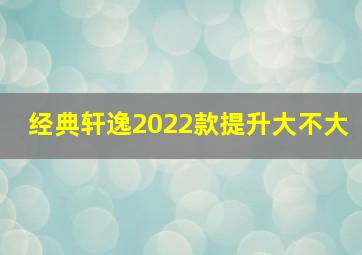 经典轩逸2022款提升大不大