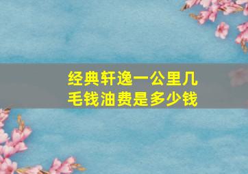 经典轩逸一公里几毛钱油费是多少钱