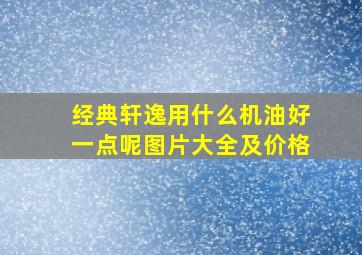 经典轩逸用什么机油好一点呢图片大全及价格