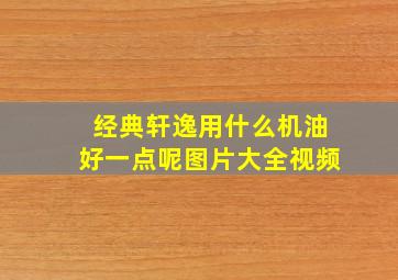 经典轩逸用什么机油好一点呢图片大全视频