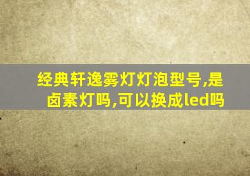 经典轩逸雾灯灯泡型号,是卤素灯吗,可以换成led吗