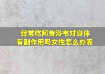 经常吃阿昔洛韦对身体有副作用吗女性怎么办呢