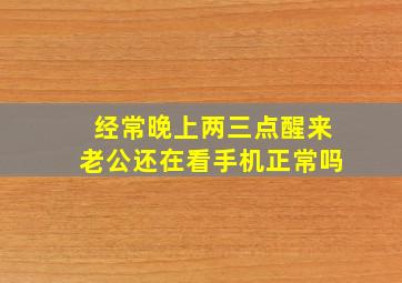 经常晚上两三点醒来老公还在看手机正常吗