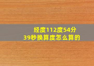 经度112度54分39秒换算度怎么算的