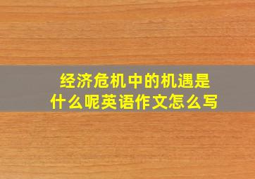 经济危机中的机遇是什么呢英语作文怎么写