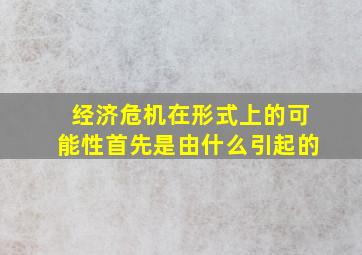 经济危机在形式上的可能性首先是由什么引起的