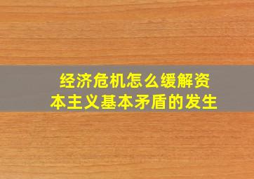 经济危机怎么缓解资本主义基本矛盾的发生