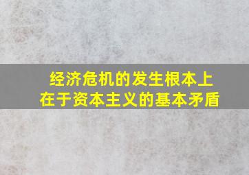 经济危机的发生根本上在于资本主义的基本矛盾