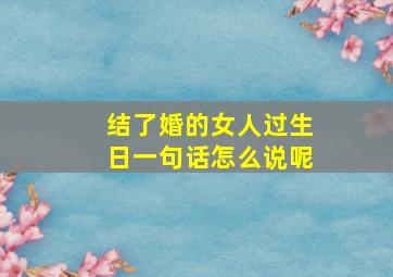 结了婚的女人过生日一句话怎么说呢