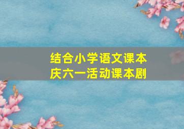 结合小学语文课本庆六一活动课本剧