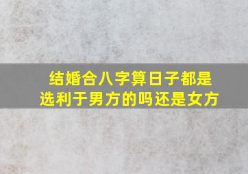 结婚合八字算日子都是选利于男方的吗还是女方