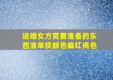 结婚女方需要准备的东西清单痰颜色偏红褐色