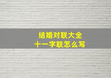 结婚对联大全十一字联怎么写