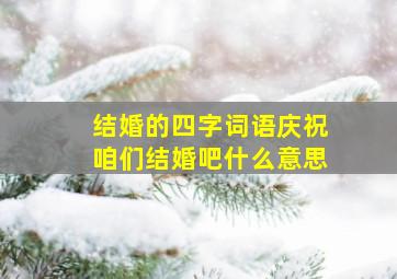 结婚的四字词语庆祝咱们结婚吧什么意思