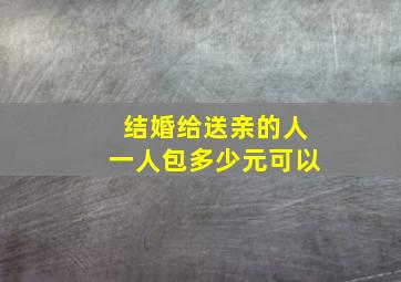 结婚给送亲的人一人包多少元可以