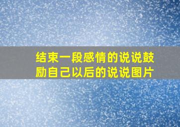 结束一段感情的说说鼓励自己以后的说说图片