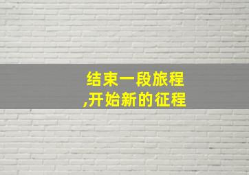 结束一段旅程,开始新的征程