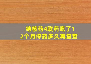 结核药4联药吃了12个月停药多久再复查