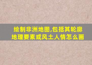 绘制非洲地图,包括其轮廓地理要素或风土人情怎么画