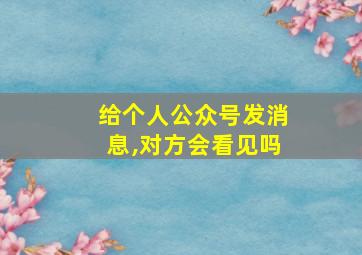 给个人公众号发消息,对方会看见吗