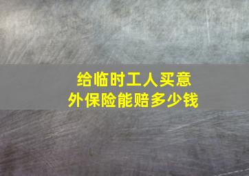 给临时工人买意外保险能赔多少钱