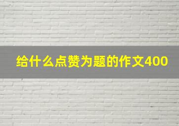 给什么点赞为题的作文400