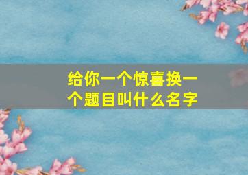 给你一个惊喜换一个题目叫什么名字