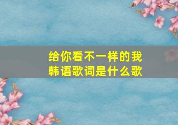 给你看不一样的我韩语歌词是什么歌