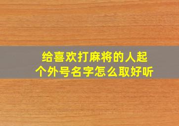 给喜欢打麻将的人起个外号名字怎么取好听