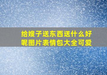 给嫂子送东西送什么好呢图片表情包大全可爱