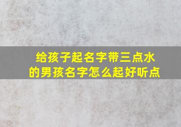 给孩子起名字带三点水的男孩名字怎么起好听点