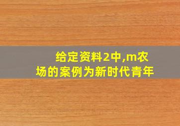 给定资料2中,m农场的案例为新时代青年