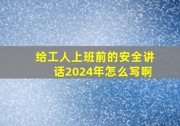 给工人上班前的安全讲话2024年怎么写啊