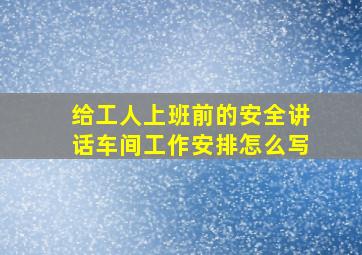 给工人上班前的安全讲话车间工作安排怎么写