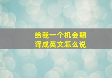 给我一个机会翻译成英文怎么说