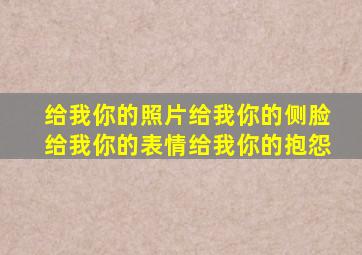 给我你的照片给我你的侧脸给我你的表情给我你的抱怨