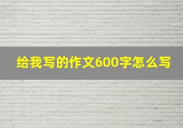 给我写的作文600字怎么写