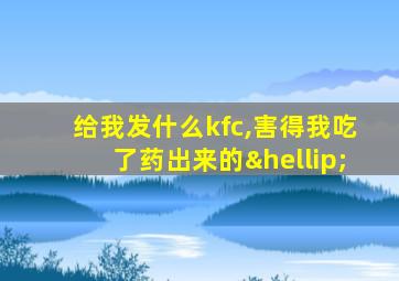 给我发什么kfc,害得我吃了药出来的…