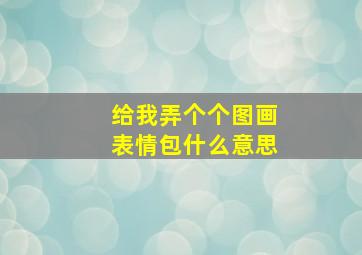 给我弄个个图画表情包什么意思