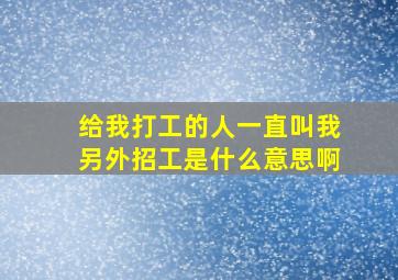 给我打工的人一直叫我另外招工是什么意思啊