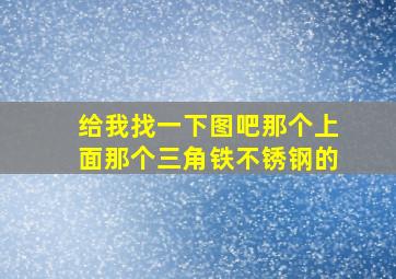 给我找一下图吧那个上面那个三角铁不锈钢的