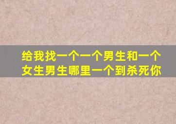 给我找一个一个男生和一个女生男生哪里一个到杀死你