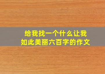 给我找一个什么让我如此美丽六百字的作文