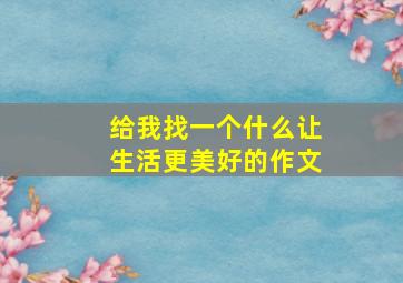 给我找一个什么让生活更美好的作文