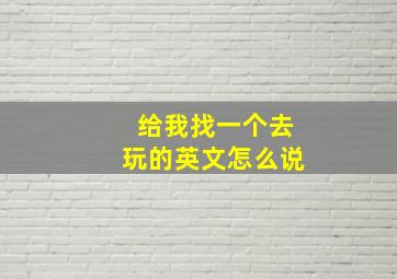 给我找一个去玩的英文怎么说