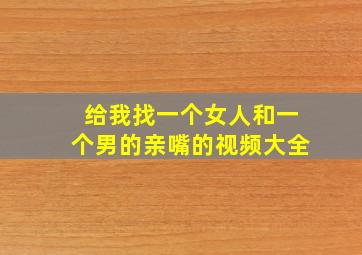 给我找一个女人和一个男的亲嘴的视频大全