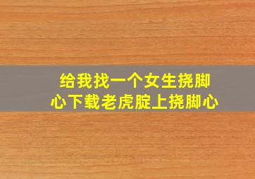 给我找一个女生挠脚心下载老虎腚上挠脚心